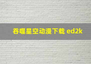 吞噬星空动漫下载 ed2k